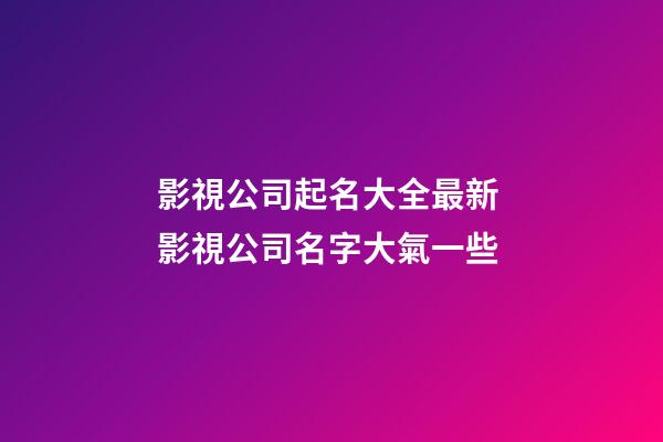 影視公司起名大全最新 影視公司名字大氣一些-第1張-公司起名-玄機(jī)派